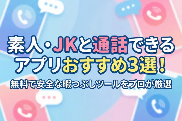 素人・JKと通話できるアプリおすすめ3選！無料で安全な暇つぶしツールをプロが厳選
