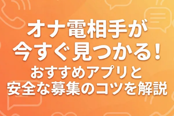 オナ電相手が今すぐ見つかる！おすすめアプリと安全な募集のコツを解説