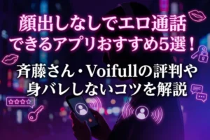 顔出しなしでエロ通話できるアプリおすすめ5選！斉藤さん・Voifullの評判や身バレしないコツを徹底解説