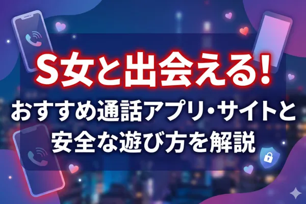 S女と出会える！おすすめ通話アプリ・サイトと安全な遊び方を解説