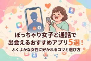 ぽっちゃり女子と通話で出会えるおすすめアプリ5選！ふくよかな女性に好かれるコツと選び方