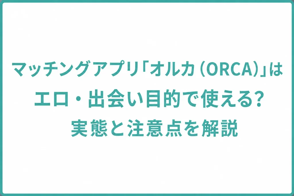 マッチングアプリ「オルカ（ORCA）」はエロ・出会い目的で使える？実態と注意点を解説